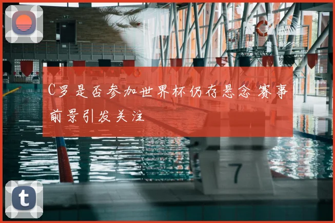 C罗是否参加世界杯仍存悬念 赛事前景引发关注