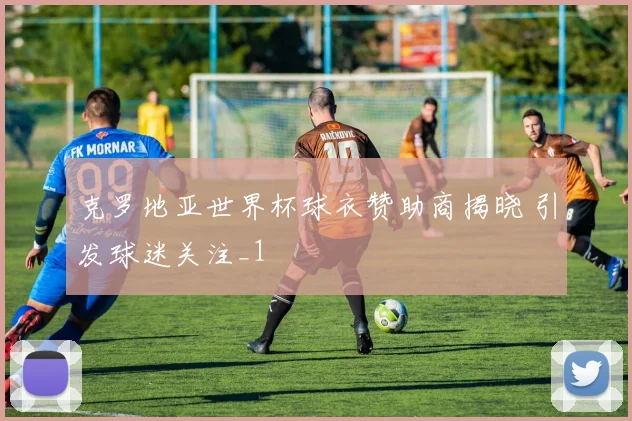 克罗地亚世界杯球衣赞助商揭晓 引发球迷关注_1