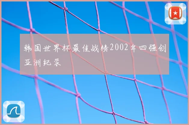 韩国世界杯最佳战绩2002年四强创亚洲纪录