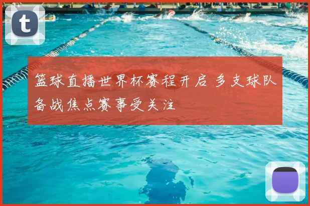 篮球直播世界杯赛程开启 多支球队备战焦点赛事受关注