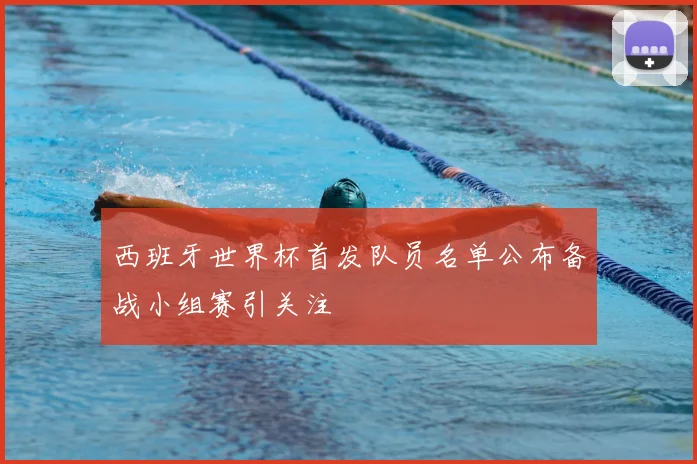 西班牙世界杯首发队员名单公布备战小组赛引关注