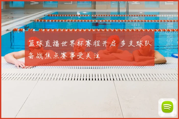 篮球直播世界杯赛程开启 多支球队备战焦点赛事受关注