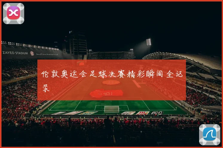 伦敦奥运会足球决赛精彩瞬间全记录