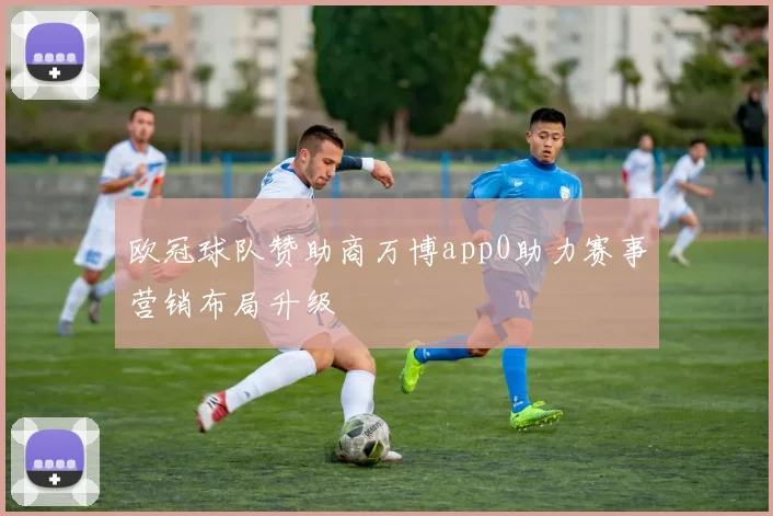 欧冠球队赞助商万博app0助力赛事营销布局升级
