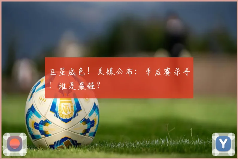 巨星成色!美媒公布:季后赛杀手!谁是最强?