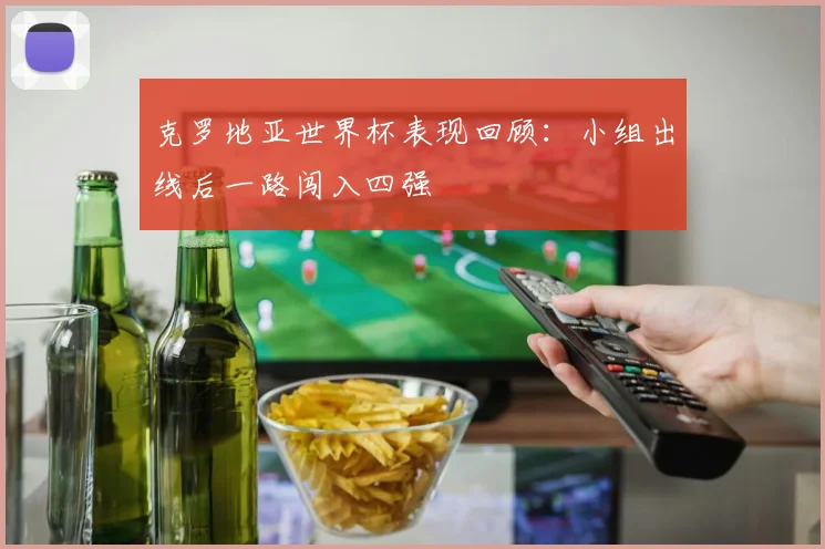 克罗地亚世界杯表现回顾:小组出线后一路闯入四强