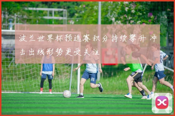 波兰世界杯预选赛积分持续攀升 冲击出线形势更受关注