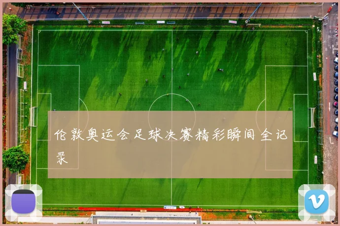 伦敦奥运会足球决赛精彩瞬间全记录