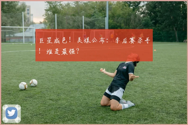 巨星成色！美媒公布：季后赛杀手！谁是最强？