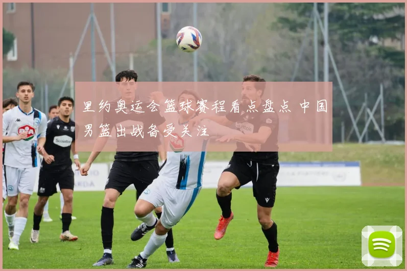 里约奥运会篮球赛程看点盘点 中国男篮出战备受关注