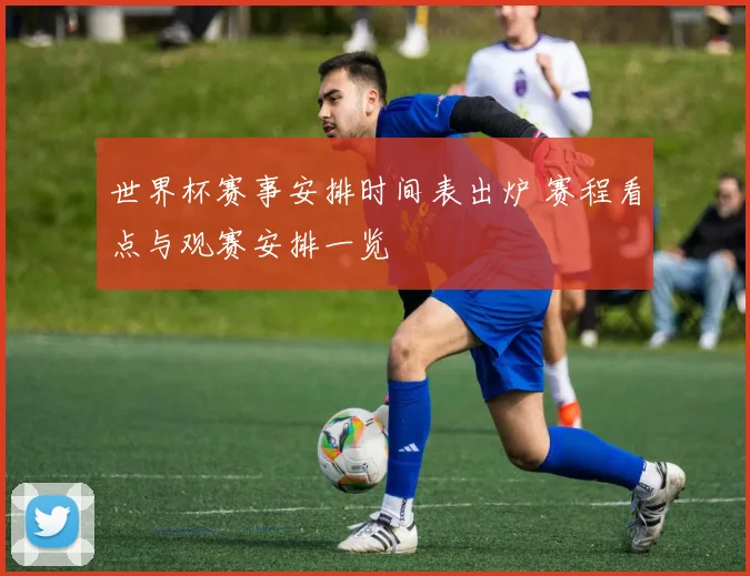 世界杯赛事安排时间表出炉 赛程看点与观赛安排一览