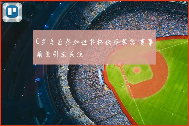 C罗是否参加世界杯仍存悬念 赛事前景引发关注